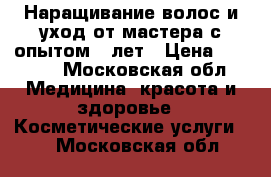 Наращивание волос и уход от мастера с опытом 7 лет › Цена ­ 2 000 - Московская обл. Медицина, красота и здоровье » Косметические услуги   . Московская обл.